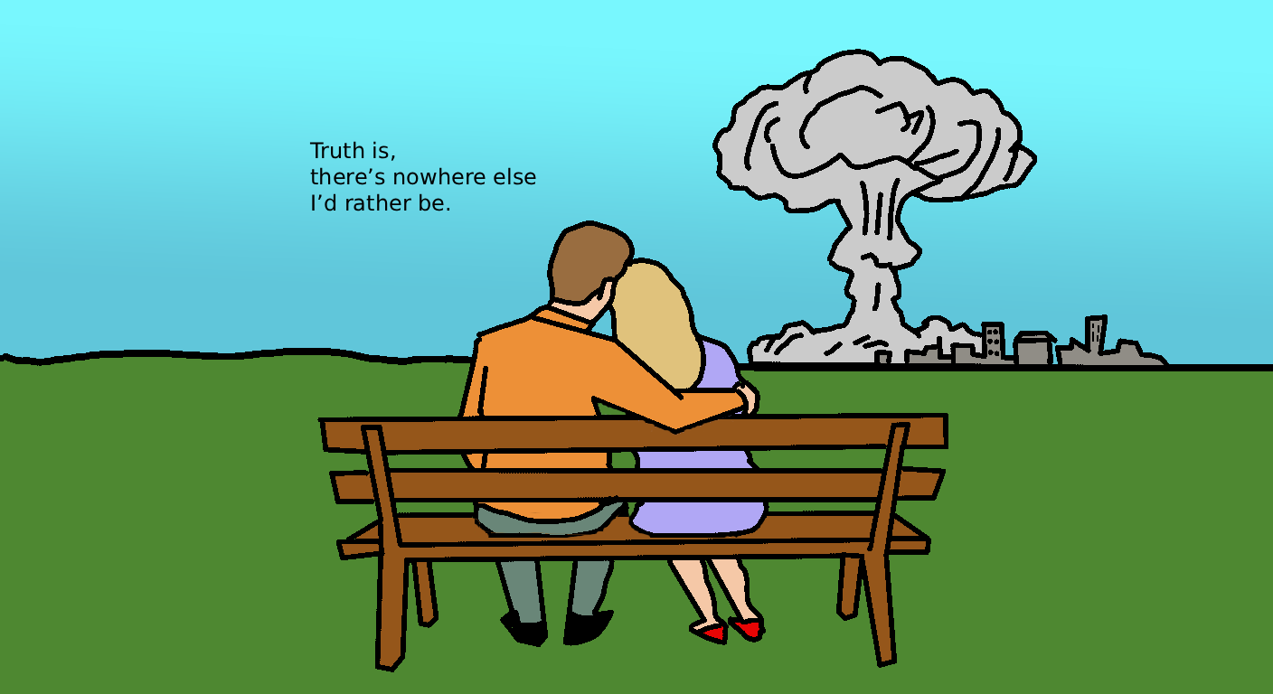 A couple sits contentedly on a park bench watching a nuclear explosion level a city in the distance. Caption: Truth is, there's nowhere else I'd rather be.